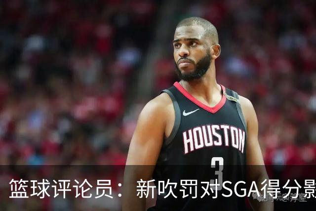 篮球评论员：新吹罚对SGA得分影响无稽之谈，中距离表现令人惊叹